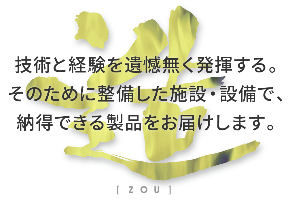 技術と経験を遺憾無く発揮する。そのために整備した施設・設備で、納得できる製品をお届けします。